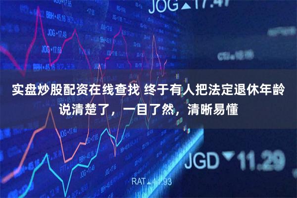 实盘炒股配资在线查找 终于有人把法定退休年龄说清楚了，一目了然，清晰易懂