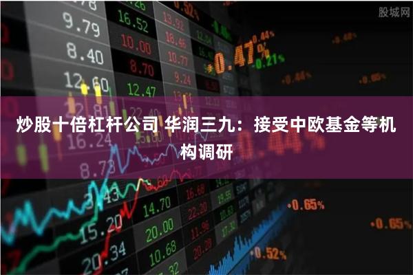 炒股十倍杠杆公司 华润三九：接受中欧基金等机构调研