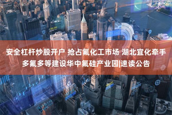 安全杠杆炒股开户 抢占氟化工市场 湖北宜化牵手多氟多等建设华中氟硅产业园|速读公告