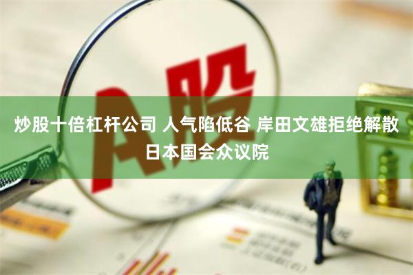 炒股十倍杠杆公司 人气陷低谷 岸田文雄拒绝解散日本国会众议院