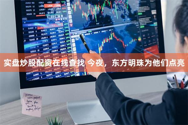 实盘炒股配资在线查找 今夜，东方明珠为他们点亮