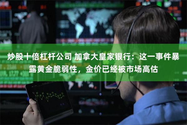 炒股十倍杠杆公司 加拿大皇家银行：这一事件暴露黄金脆弱性，金价已经被市场高估
