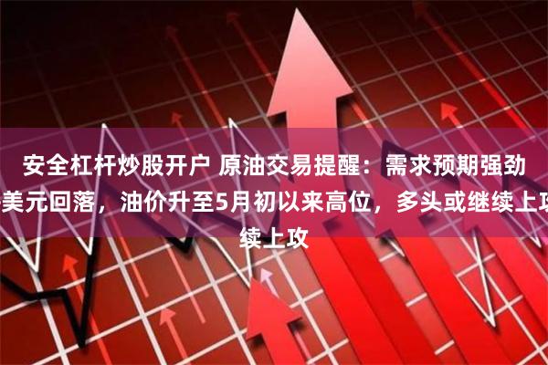 安全杠杆炒股开户 原油交易提醒：需求预期强劲+美元回落，油价升至5月初以来高位，多头或继续上攻