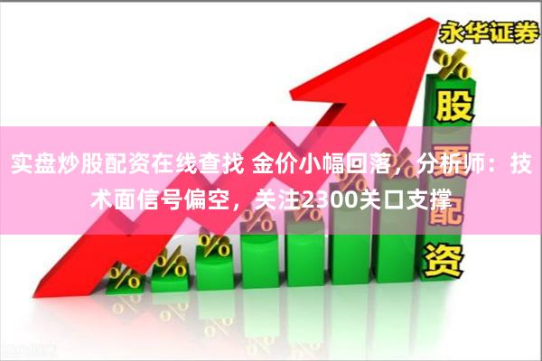 实盘炒股配资在线查找 金价小幅回落，分析师：技术面信号偏空，关注2300关口支撑
