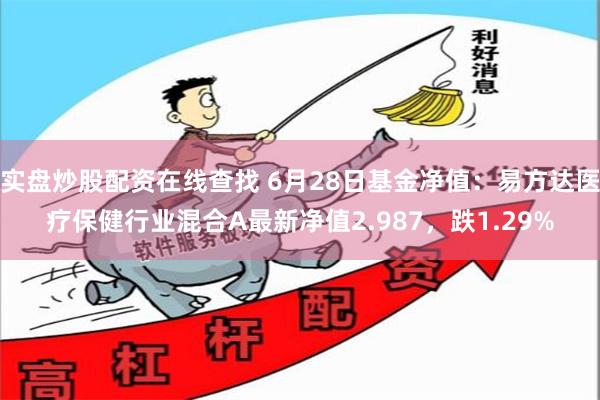 实盘炒股配资在线查找 6月28日基金净值：易方达医疗保健行业混合A最新净值2.987，跌1.29%