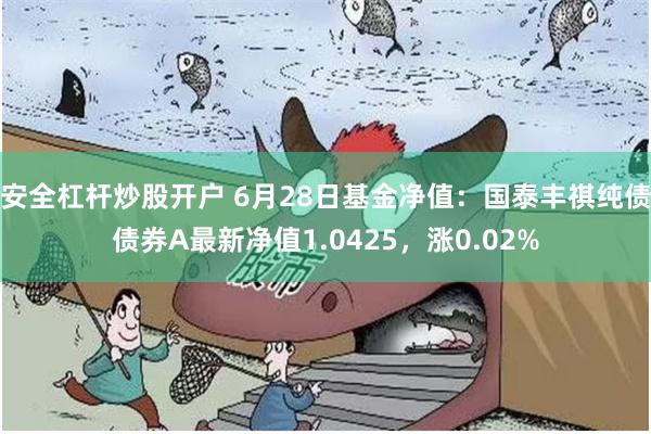 安全杠杆炒股开户 6月28日基金净值：国泰丰祺纯债债券A最新净值1.0425，涨0.02%