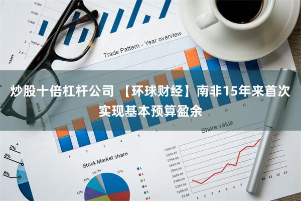 炒股十倍杠杆公司 【环球财经】南非15年来首次实现基本预算盈余