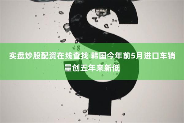 实盘炒股配资在线查找 韩国今年前5月进口车销量创五年来新低