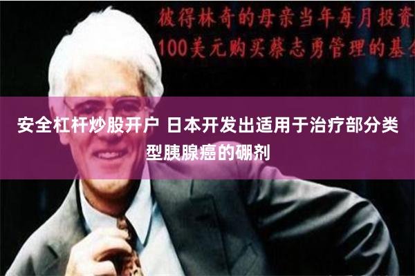 安全杠杆炒股开户 日本开发出适用于治疗部分类型胰腺癌的硼剂