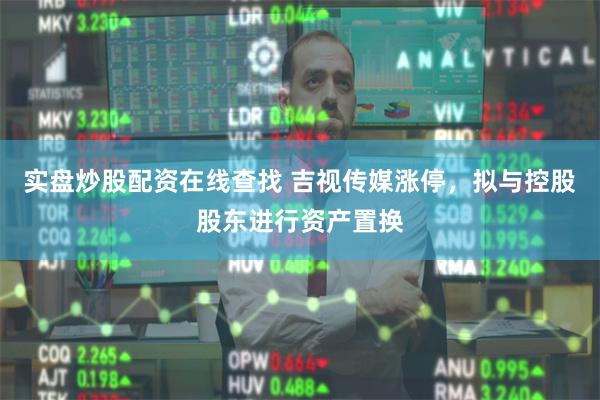 实盘炒股配资在线查找 吉视传媒涨停，拟与控股股东进行资产置换