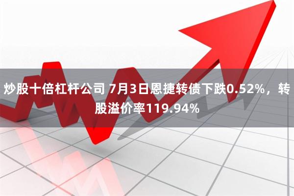 炒股十倍杠杆公司 7月3日恩捷转债下跌0.52%，转股溢价率119.94%