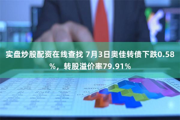 实盘炒股配资在线查找 7月3日奥佳转债下跌0.58%，转股溢价率79.91%