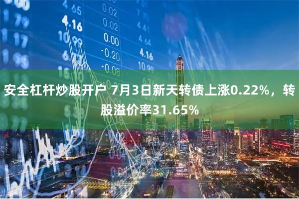 安全杠杆炒股开户 7月3日新天转债上涨0.22%，转股溢价率31.65%