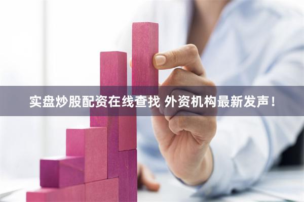 实盘炒股配资在线查找 外资机构最新发声！