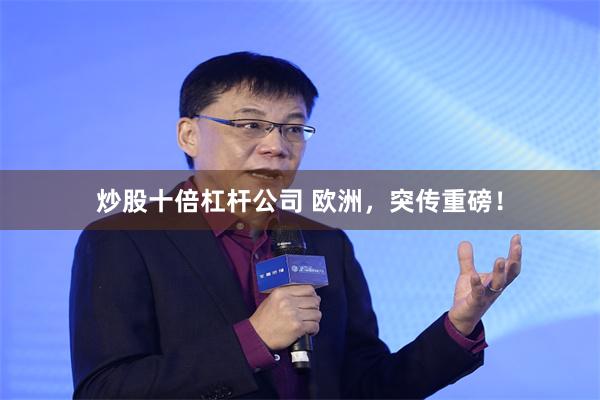炒股十倍杠杆公司 欧洲，突传重磅！