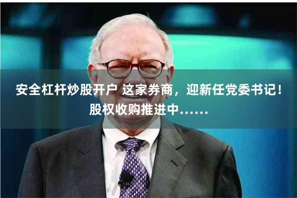 安全杠杆炒股开户 这家券商，迎新任党委书记！股权收购推进中……
