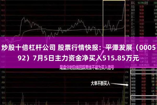 炒股十倍杠杆公司 股票行情快报：平潭发展（000592）7月5日主力资金净买入515.85万元