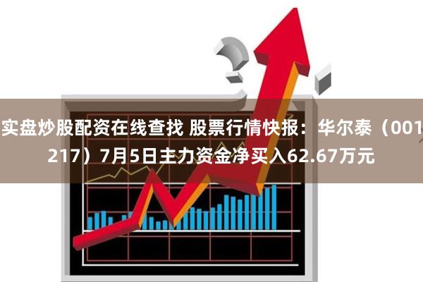 实盘炒股配资在线查找 股票行情快报：华尔泰（001217）7月5日主力资金净买入62.67万元