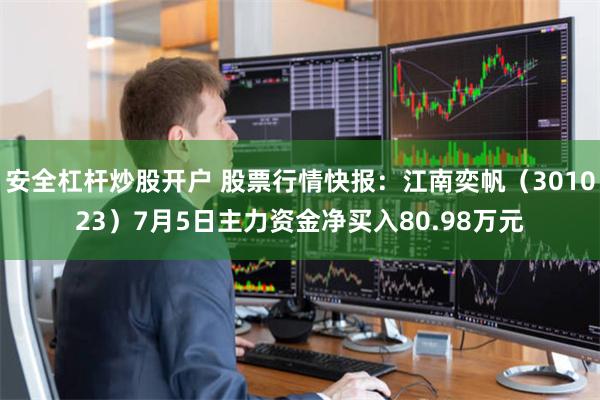 安全杠杆炒股开户 股票行情快报：江南奕帆（301023）7月5日主力资金净买入80.98万元
