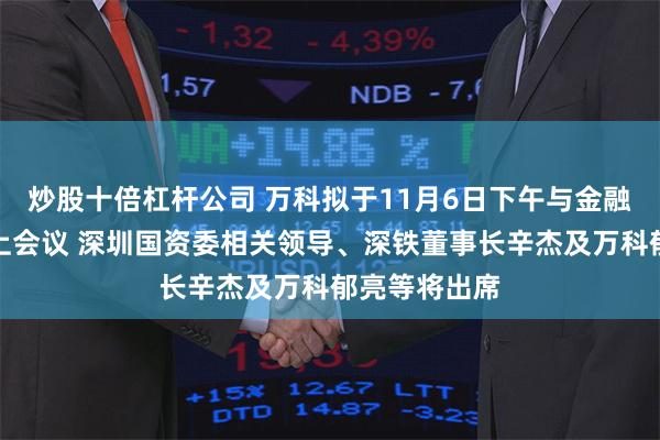炒股十倍杠杆公司 万科拟于11月6日下午与金融机构召开线上会议 深圳国资委相关领导、深铁董事长辛杰及万科郁亮等将出席