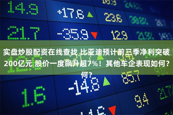 实盘炒股配资在线查找 比亚迪预计前三季净利突破200亿元 股价一度飙升超7%！其他车企表现如何？