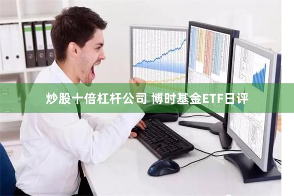 炒股十倍杠杆公司 博时基金ETF日评