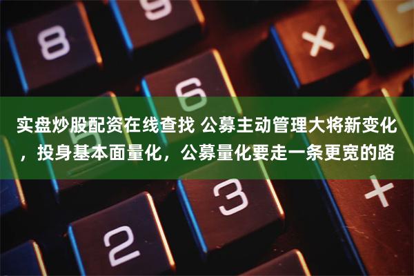 实盘炒股配资在线查找 公募主动管理大将新变化，投身基本面量化，公募量化要走一条更宽的路