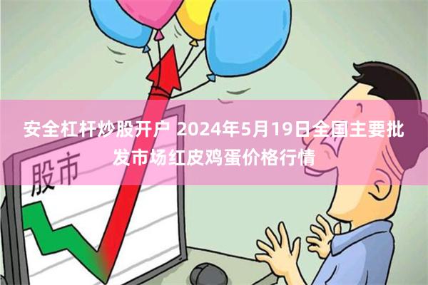 安全杠杆炒股开户 2024年5月19日全国主要批发市场红皮鸡蛋价格行情