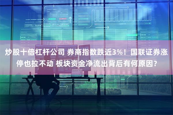 炒股十倍杠杆公司 券商指数跌近3%！国联证券涨停也拉不动 板块资金净流出背后有何原因？