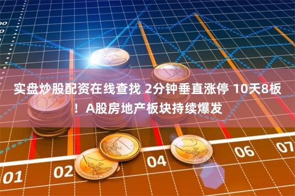 实盘炒股配资在线查找 2分钟垂直涨停 10天8板！A股房地产板块持续爆发