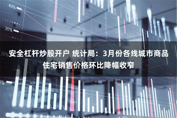 安全杠杆炒股开户 统计局：3月份各线城市商品住宅销售价格环比降幅收窄
