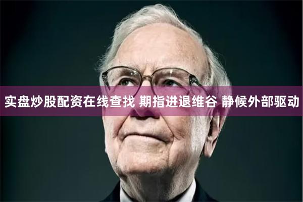 实盘炒股配资在线查找 期指进退维谷 静候外部驱动