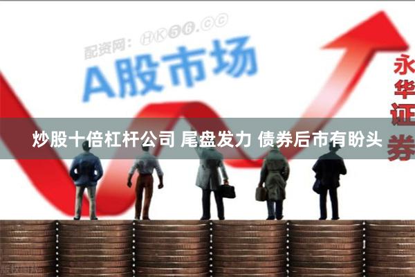 炒股十倍杠杆公司 尾盘发力 债券后市有盼头