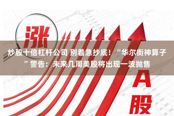 炒股十倍杠杆公司 别着急抄底！“华尔街神算子”警告：未来几周美股将出现一波抛售