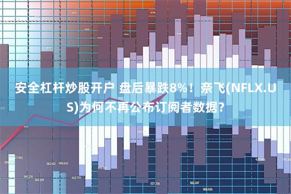 安全杠杆炒股开户 盘后暴跌8%！奈飞(NFLX.US)为何不再公布订阅者数据？