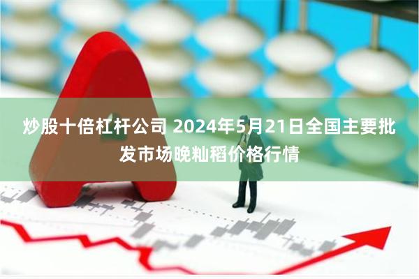 炒股十倍杠杆公司 2024年5月21日全国主要批发市场晚籼稻价格行情