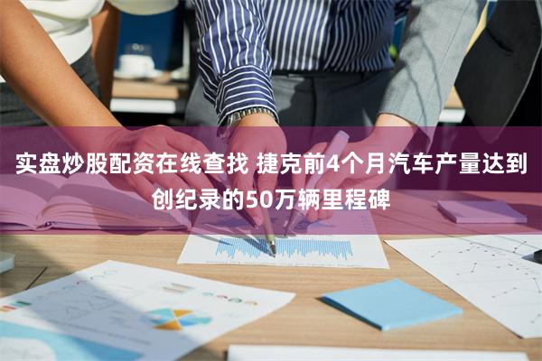 实盘炒股配资在线查找 捷克前4个月汽车产量达到创纪录的50万辆里程碑