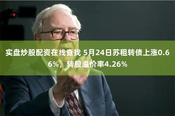 实盘炒股配资在线查找 5月24日苏租转债上涨0.66%，转股溢价率4.26%