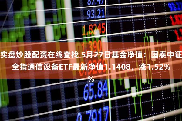 实盘炒股配资在线查找 5月27日基金净值：国泰中证全指通信设备ETF最新净值1.1408，涨1.52%
