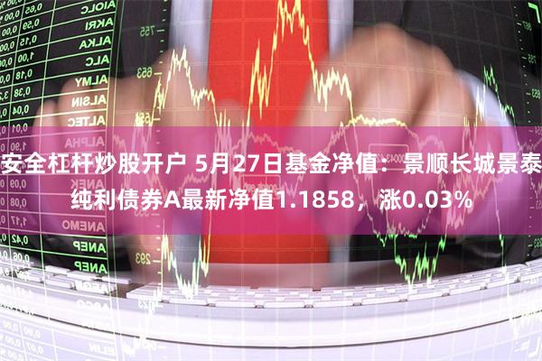 安全杠杆炒股开户 5月27日基金净值：景顺长城景泰纯利债券A最新净值1.1858，涨0.03%
