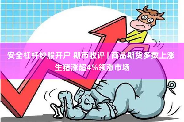 安全杠杆炒股开户 期市收评 | 商品期货多数上涨 生猪涨超4%领涨市场