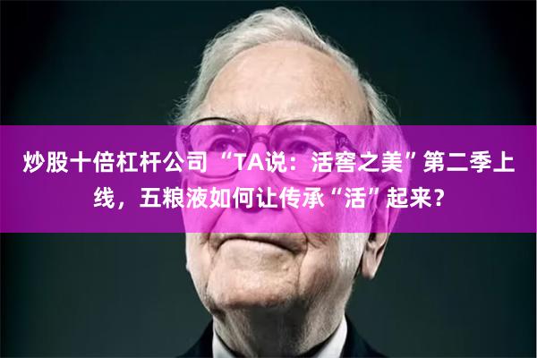 炒股十倍杠杆公司 “TA说：活窖之美”第二季上线，五粮液如何让传承“活”起来？