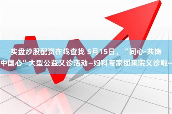 实盘炒股配资在线查找 5月15日，“同心·共铸中国心”大型公益义诊活动—妇科专家团来院义诊啦~