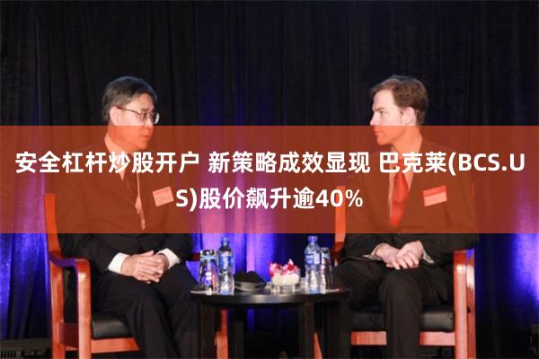 安全杠杆炒股开户 新策略成效显现 巴克莱(BCS.US)股价飙升逾40%