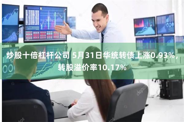 炒股十倍杠杆公司 5月31日华统转债上涨0.93%，转股溢价率10.17%