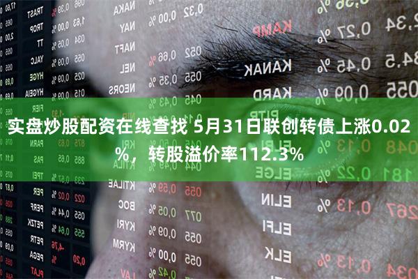 实盘炒股配资在线查找 5月31日联创转债上涨0.02%，转股溢价率112.3%