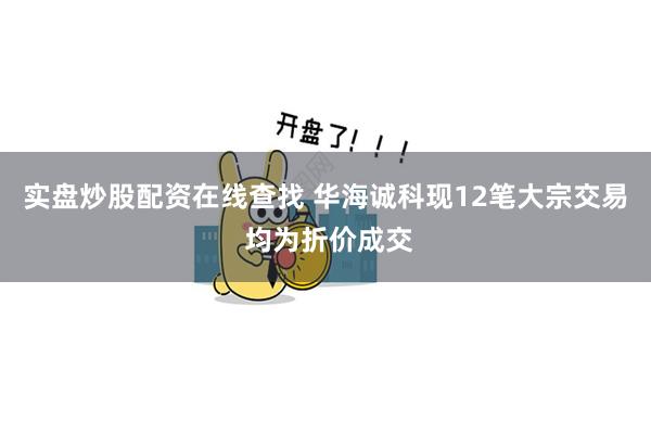 实盘炒股配资在线查找 华海诚科现12笔大宗交易 均为折价成交