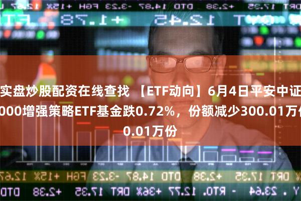 实盘炒股配资在线查找 【ETF动向】6月4日平安中证2000增强策略ETF基金跌0.72%，份额减少300.01万份