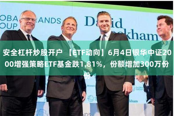 安全杠杆炒股开户 【ETF动向】6月4日银华中证2000增强策略ETF基金跌1.81%，份额增加300万份