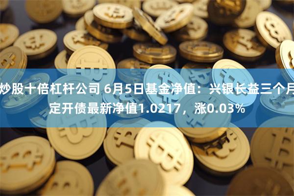 炒股十倍杠杆公司 6月5日基金净值：兴银长益三个月定开债最新净值1.0217，涨0.03%